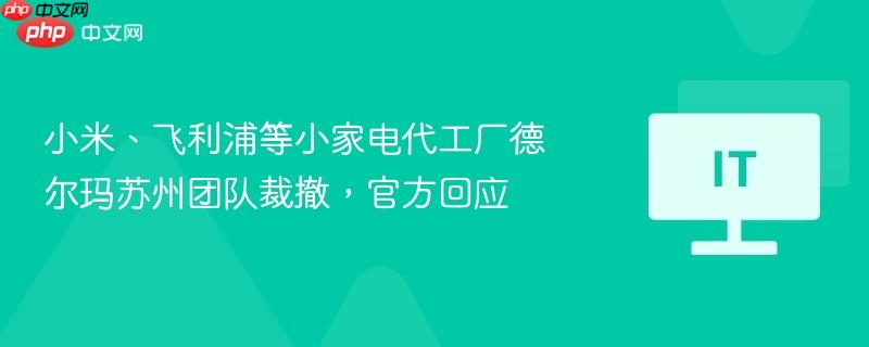 小米、飞利浦等小家电代工厂德尔玛苏州团队裁撤,官方回应