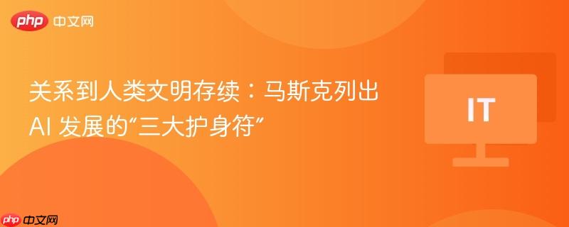 关系到人类文明存续:马斯克列出 ai 发展的“三大护身符”