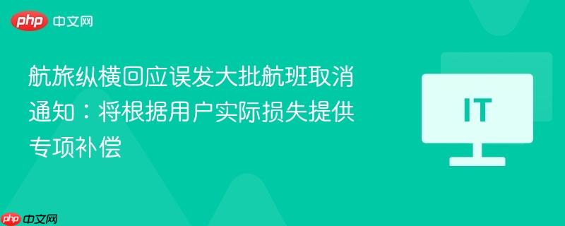 航旅纵横回应误发大批航班取消通知:将根据用户实际损失提供专项补偿