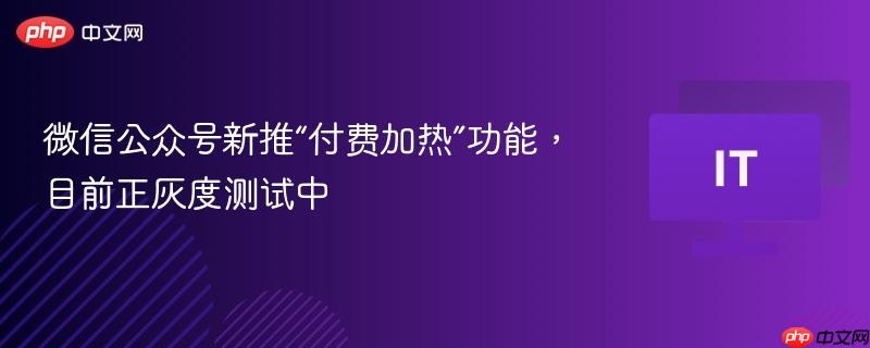 微信公众号推出新功能付费加热，正在进行灰度测试