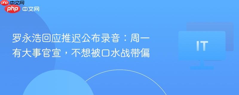 罗永浩回应推迟公布录音，周一将有大动作宣布