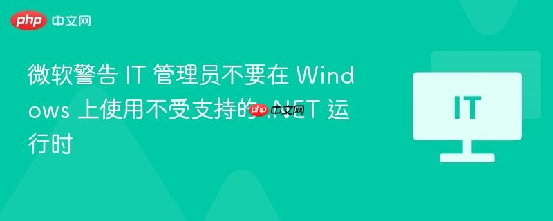 微软警告，不要在Windows上使用不受支持的.NET运行时，IT管理员需注意