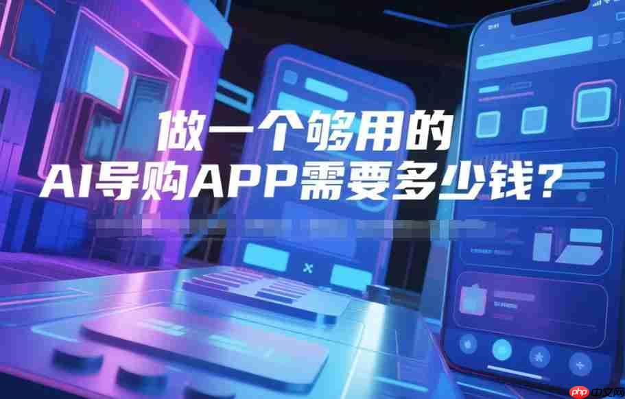 制作AI导购APP的成本分析，一个够用项目的预算需要多少？