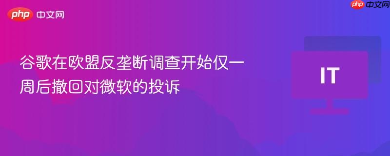 谷歌撤回对微软投诉引发欧盟反垄断调查风波标题，谷歌微软争端引发欧盟反垄断调查新进展