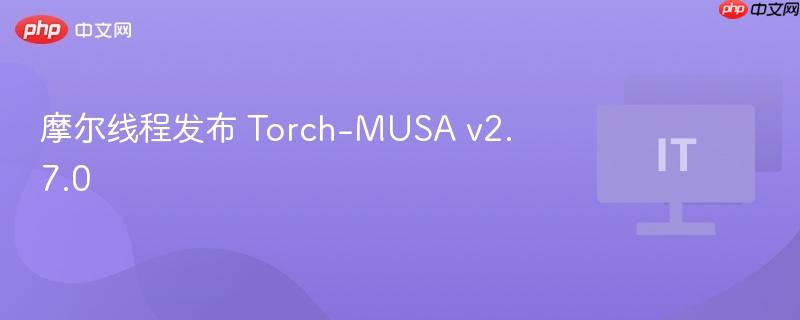 摩尔线程发布全新版本Torch-MUSA v2.7.0