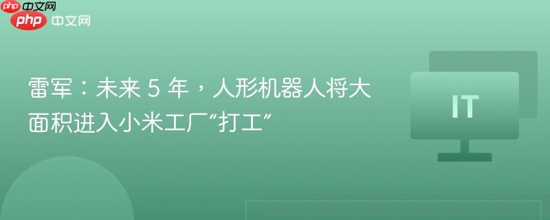 雷军预测，未来五年人形机器人将在小米工厂普及打工生活