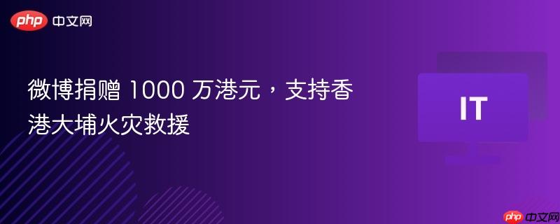微博捐赠千万港元支持香港大埔火灾救援行动