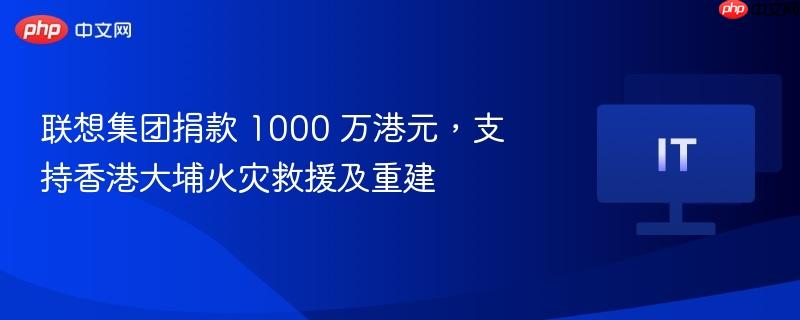 联想集团捐款千万港元支援香港大埔火灾救援与重建工作