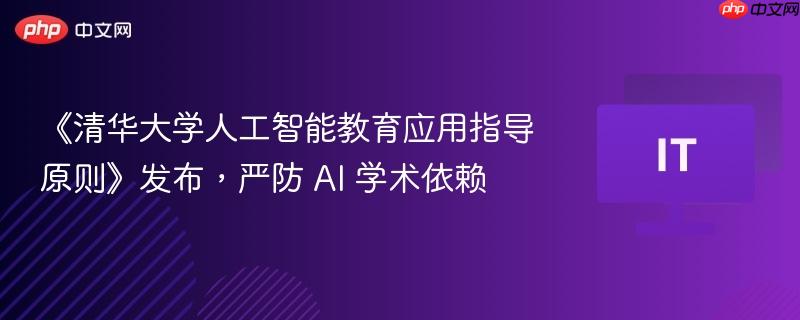 清华大学发布人工智能教育应用指导原则，严防学术依赖