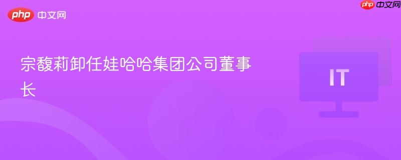 宗馥莉卸任娃哈哈集团董事长职务