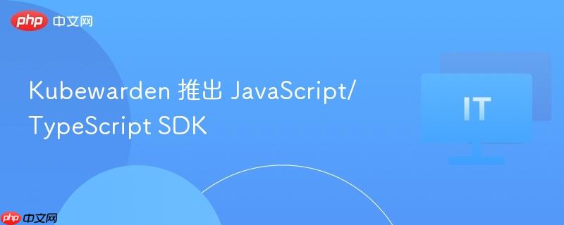 Kubewarden推出JavaScript/TypeScript SDK支持新功能开发