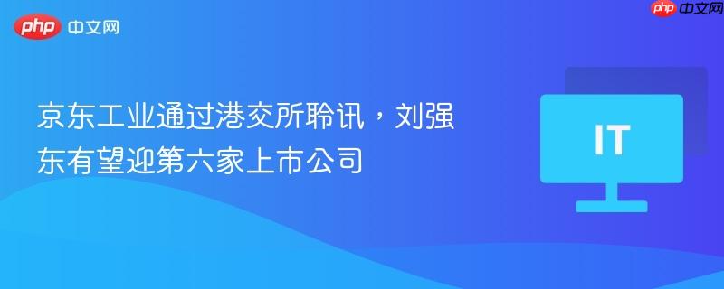 京东工业通过港交所聆讯，刘强东旗下或将迎来第六家上市公司