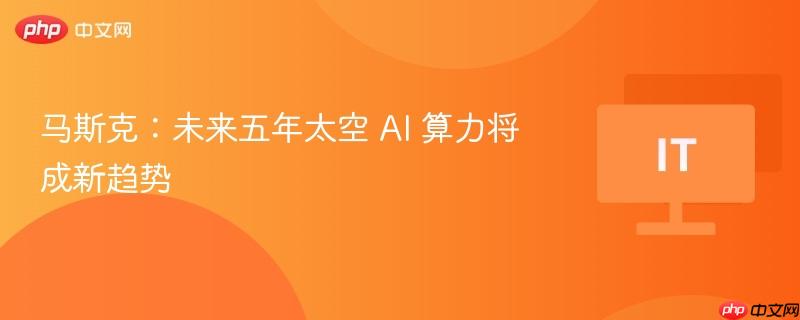 马斯克:未来五年太空 ai 算力将成新趋势