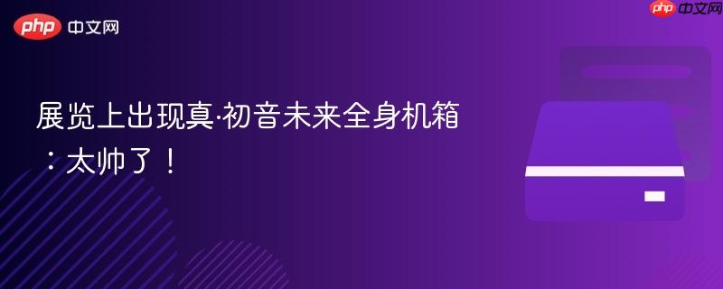 真·初音未来全身机箱惊艳展览，科技之美展现无疑！