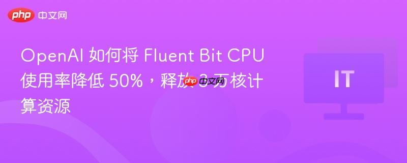 OpenAI优化Fluent Bit性能，降低CPU使用率50%，释放3万核计算资源秘籍
