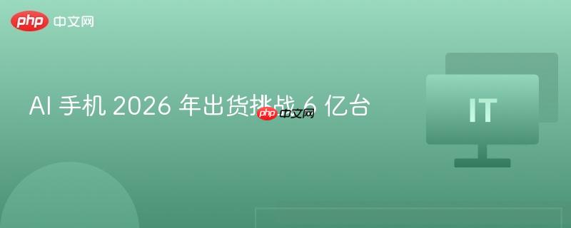 AI手机面临挑战，2026年出货量冲刺六亿大关