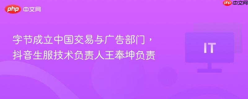 字节成立中国交易与广告部门，抖音负责人王奉坤执掌新部门