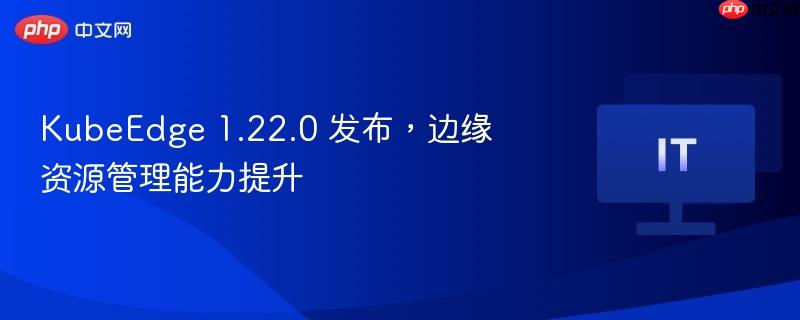 KubeEdge 1.22.0发布，边缘资源管理能力升级
