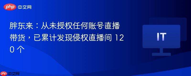 胖东来严正声明，未授权直播带货，已发现侵权直播间达120个