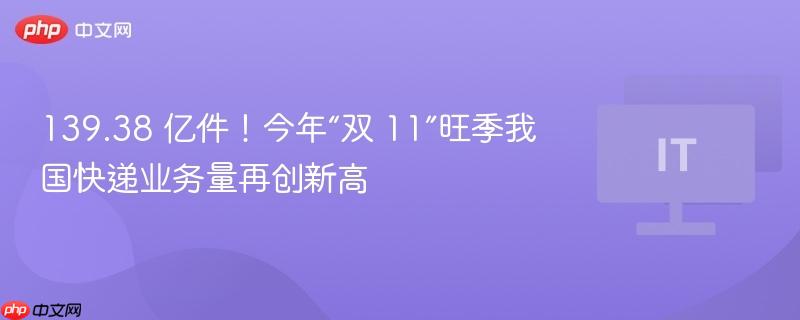双11旺季快递业务量突破139亿件，创历史新高