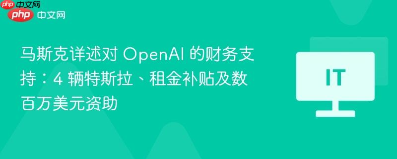 马斯克详述对OpenAI的巨额财务支持，特斯拉车辆、租金补贴及数百万美元资助揭秘