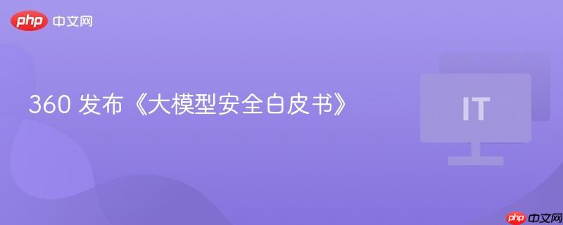 大模型安全白皮书发布，揭示AI模型安全挑战与解决方案——来自360的报告
