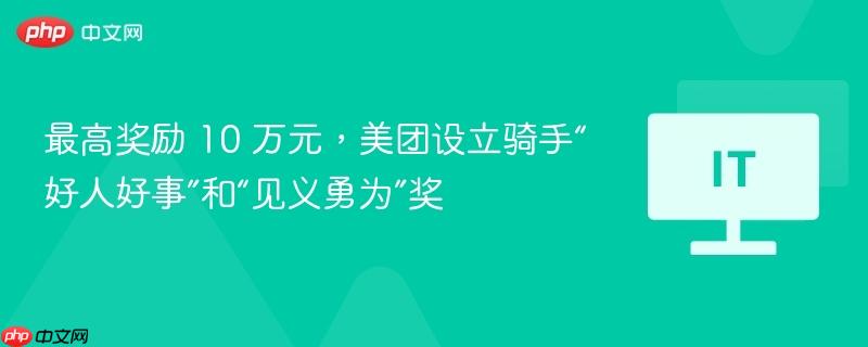 美团设立骑手好人好事与见义勇为奖，最高奖励达10万元