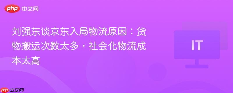 刘强东揭秘京东入局物流原因，货物搬运繁琐，社会化物流成本高昂