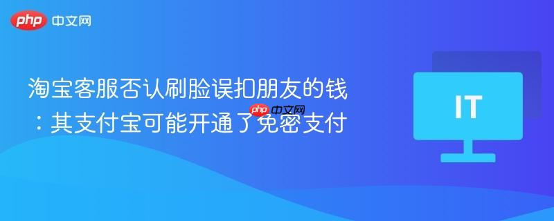 淘宝客服否认刷脸误扣朋友的钱:其支付宝可能开通了免密支付