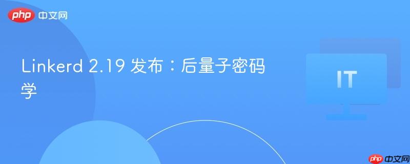 Linkerd 2.19发布，引入后量子密码时代的安全升级