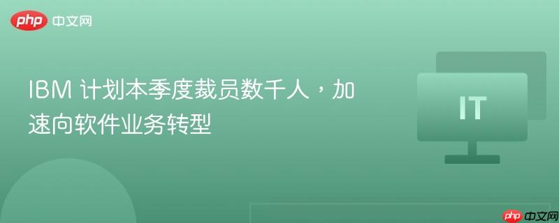 IBM本季度裁员数千人加速转型软件业务战略