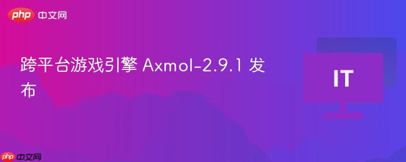跨平台游戏引擎Axmol 2.9.1发布更新，新功能与性能优化一网打尽