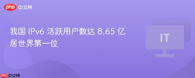 我国IPv6用户数达全球首位，活跃用户数达8.65亿