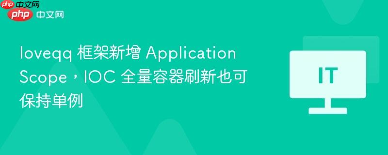 LoveQQ框架新增ApplicationScope功能，IOC全量容器刷新同时保持单例状态