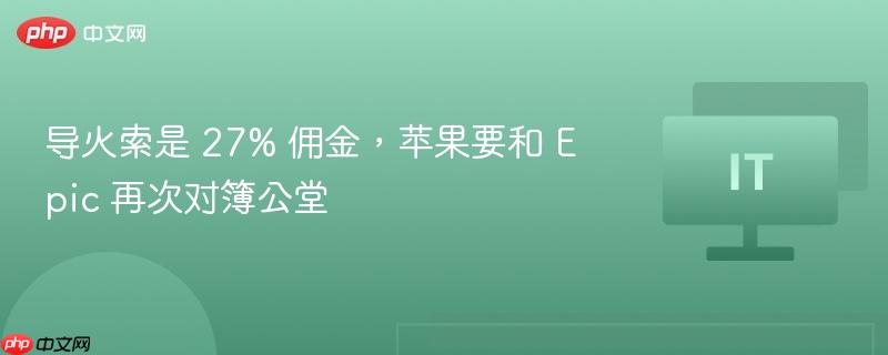 苹果与Epic再次对簿公堂，佣金问题成导火索，一场关乎27%的博弈