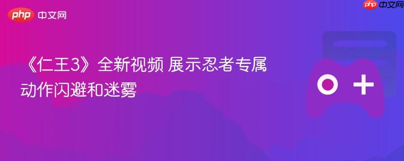 仁王3新视频揭秘，忍者独特闪避动作与迷雾战场展示