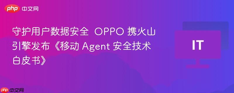 OPPO与火山引擎联合发布移动Agent安全技术白皮书，守护用户数据安全