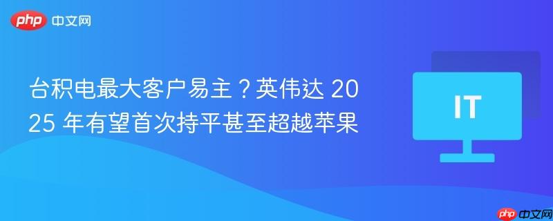 台积电最大客户变动？英伟达有望赶超苹果，未来竞争趋势展望
