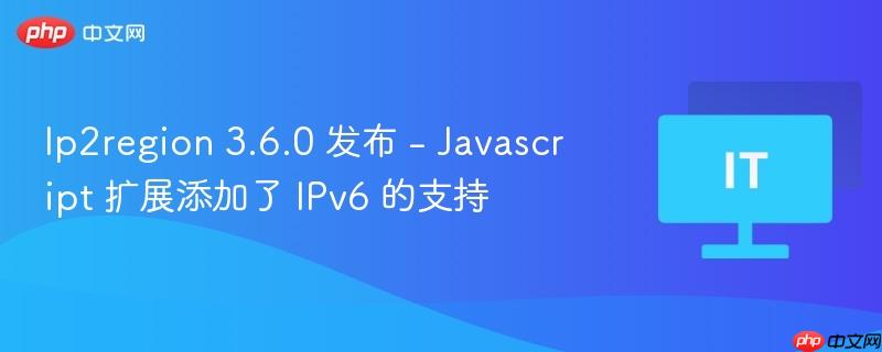 Ip2region 3.6.0发布，新增IPv6支持的Javascript扩展