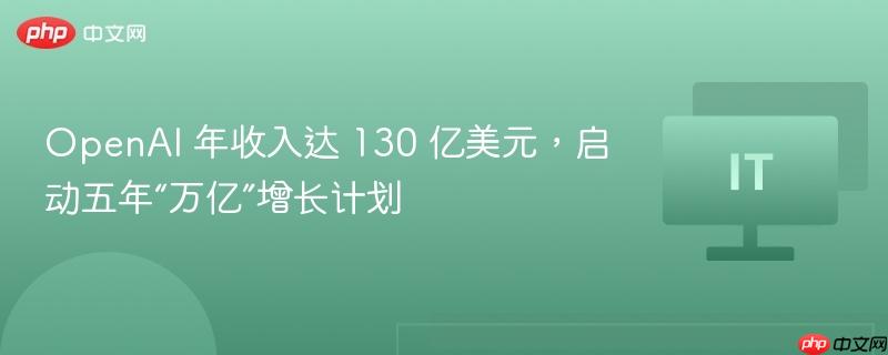 OpenAI年收入达130亿美元，启动五年增长计划瞄准万亿美元目标