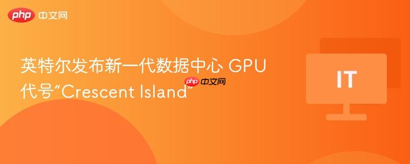 英特尔发布新一代数据中心GPU——Crescent Island亮相