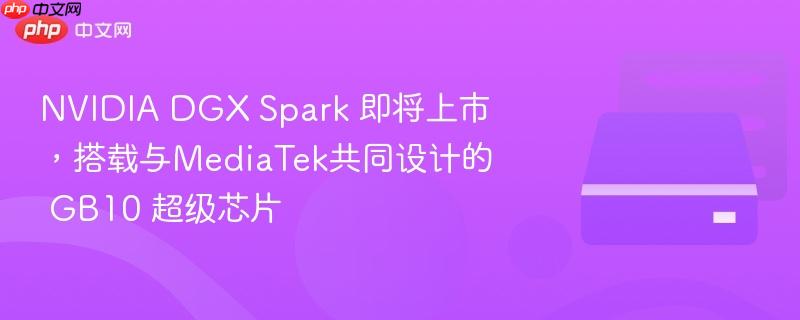 NVIDIA DGX Spark搭载与MediaTek共研GB10超级芯片即将上市