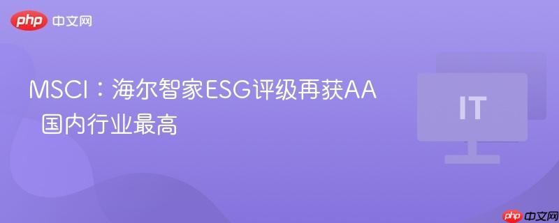 msci:海尔智家esg评级再获aa 国内行业最高
