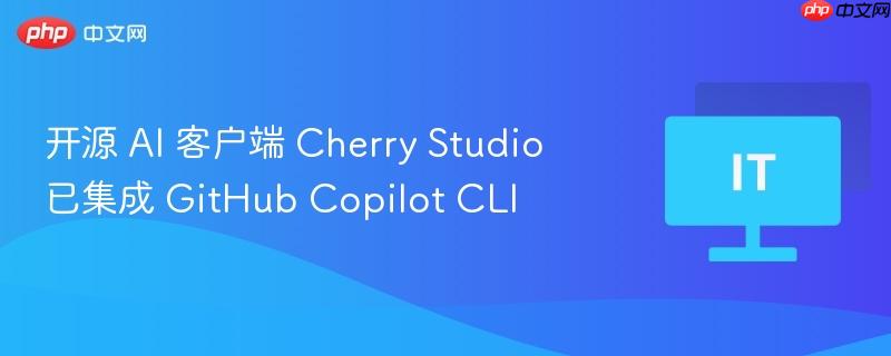 开源AI客户端Cherry Studio集成GitHub Copilot CLI，智能编程新体验