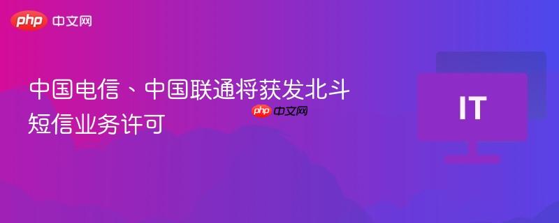 中国电信、中国联通获准开展北斗短信业务