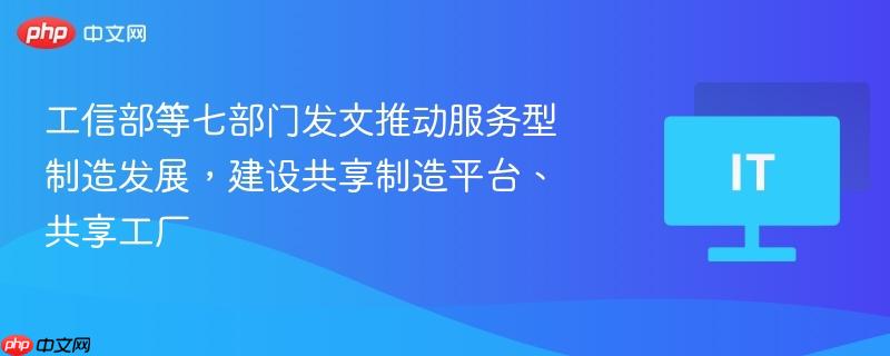 工信部等七部门联合推动服务型制造发展，共建共享制造平台与工厂新时代