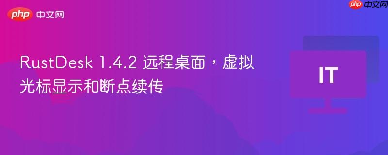 RustDesk 1.4.2，远程桌面功能、虚拟光标与断点续传技术亮相