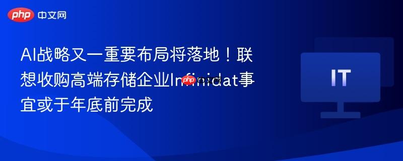 AI战略再布局！联想收购高端存储企业Infinidat年底前有望完成交易