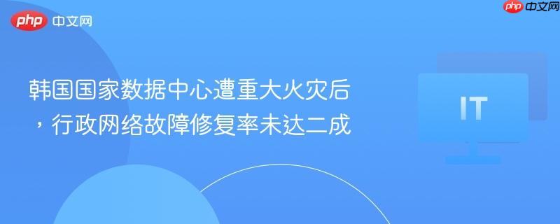 韩国国家数据中心火灾后行政网络修复率不足二成