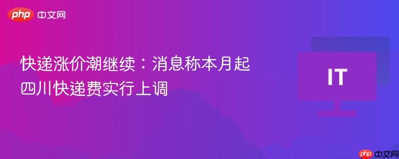 四川快递涨价潮持续，本月起快递费用上调